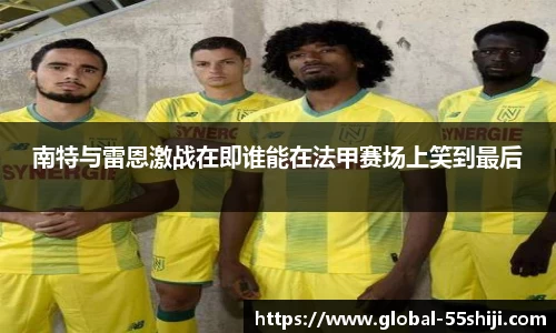 南特与雷恩激战在即谁能在法甲赛场上笑到最后